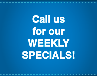 Call us for our WEEKLY SPECIALS!
